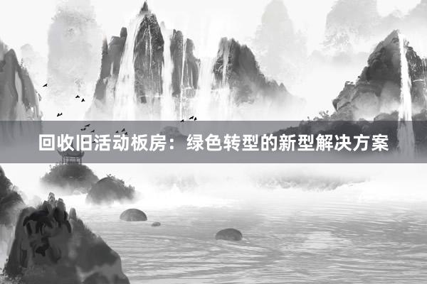 回收旧活动板房：绿色转型的新型解决方案